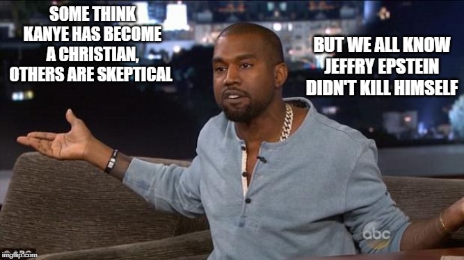 Kanye West | SOME THINK KANYE HAS BECOME A CHRISTIAN, OTHERS ARE SKEPTICAL; BUT WE ALL KNOW JEFFRY EPSTEIN DIDN'T KILL HIMSELF | image tagged in kanye west,jeffrey epstein | made w/ Imgflip meme maker