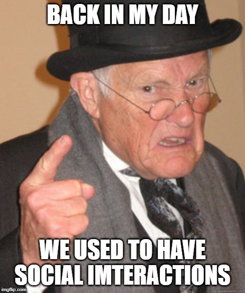 Back In My Day Meme | BACK IN MY DAY; WE USED TO HAVE SOCIAL IMTERACTIONS | image tagged in memes,back in my day | made w/ Imgflip meme maker