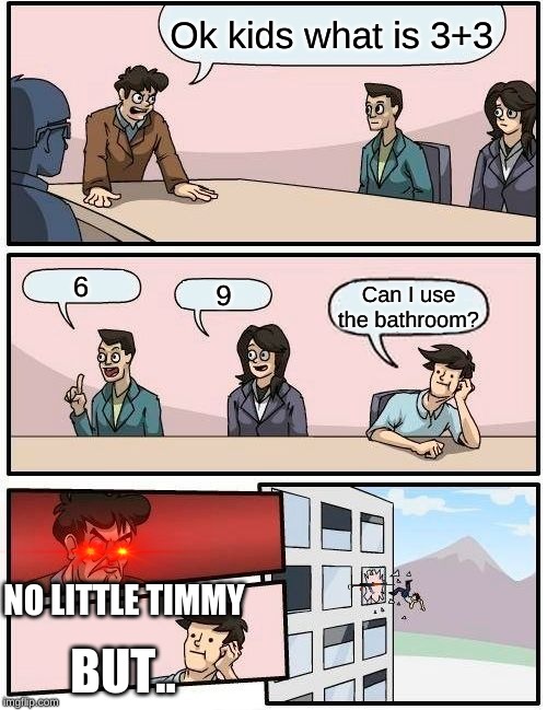 Boardroom Meeting Suggestion | Ok kids what is 3+3; 6; 9; Can I use the bathroom? NO LITTLE TIMMY; BUT.. | image tagged in memes,boardroom meeting suggestion | made w/ Imgflip meme maker