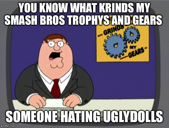 Peter Griffin News Meme | YOU KNOW WHAT KRINDS MY SMASH BROS TROPHYS AND GEARS; SOMEONE HATING UGLYDOLLS | image tagged in memes,peter griffin news | made w/ Imgflip meme maker
