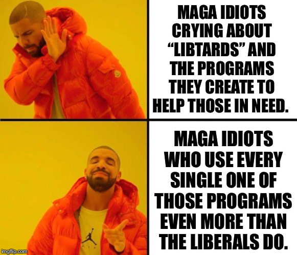 drake meme | MAGA IDIOTS CRYING ABOUT “LIBTARDS” AND THE PROGRAMS THEY CREATE TO HELP THOSE IN NEED. MAGA IDIOTS WHO USE EVERY SINGLE ONE OF THOSE PROGRAMS EVEN MORE THAN THE LIBERALS DO. | image tagged in drake meme | made w/ Imgflip meme maker