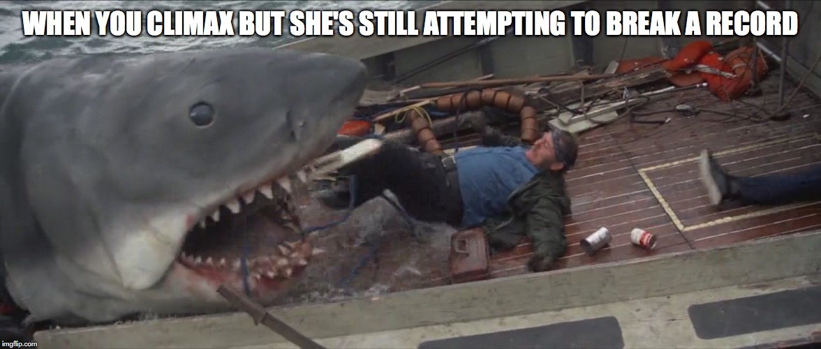 jaws quint | WHEN YOU CLIMAX BUT SHE'S STILL ATTEMPTING TO BREAK A RECORD | image tagged in jaws quint | made w/ Imgflip meme maker