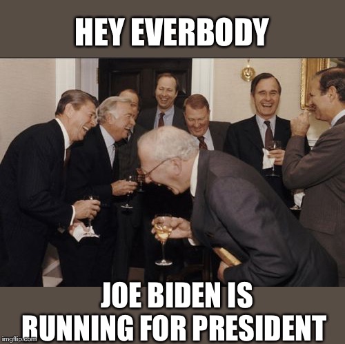 Laughing Men In Suits | HEY EVERBODY; JOE BIDEN IS RUNNING FOR PRESIDENT | image tagged in memes,laughing men in suits | made w/ Imgflip meme maker