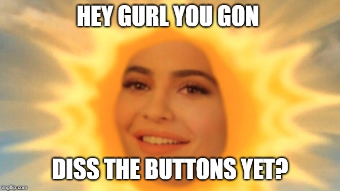 Rise and Shine | HEY GURL YOU GON DISS THE BUTTONS YET? | image tagged in rise and shine | made w/ Imgflip meme maker