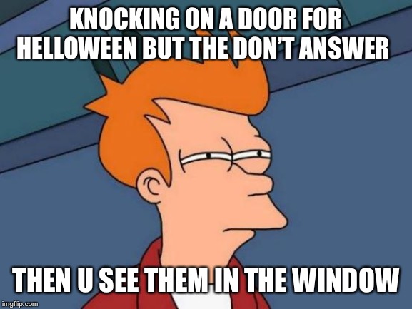 Futurama Fry | KNOCKING ON A DOOR FOR HELLOWEEN BUT THE DON’T ANSWER; THEN U SEE THEM IN THE WINDOW | image tagged in memes,futurama fry | made w/ Imgflip meme maker