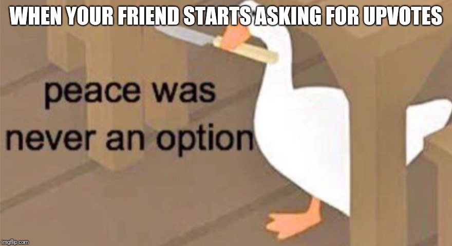 Untitled Goose Peace Was Never an Option | WHEN YOUR FRIEND STARTS ASKING FOR UPVOTES | image tagged in untitled goose peace was never an option | made w/ Imgflip meme maker