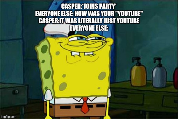 Don't You Squidward Meme | CASPER:*JOINS PARTY*
EVERYONE ELSE: HOW WAS YOUR "YOUTUBE"
CASPER:IT WAS LITERALLY JUST YOUTUBE
EVERYONE ELSE: | image tagged in memes,dont you squidward | made w/ Imgflip meme maker