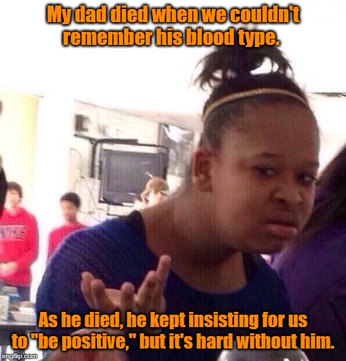 Black Girl Wat Meme | My dad died when we couldn't remember his blood type. As he died, he kept insisting for us to "be positive," but it's hard without him. | image tagged in memes,black girl wat | made w/ Imgflip meme maker
