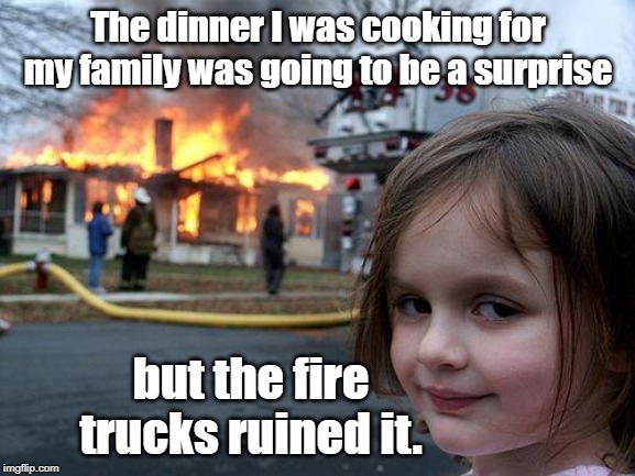 Disaster Girl Meme | The dinner I was cooking for my family was going to be a surprise; but the fire trucks ruined it. | image tagged in memes,disaster girl | made w/ Imgflip meme maker