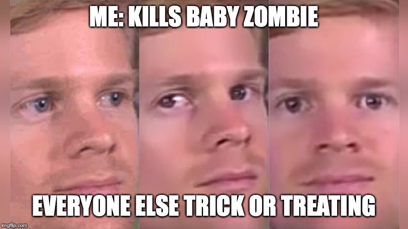 Fourth wall breaking white guy | ME: KILLS BABY ZOMBIE; EVERYONE ELSE TRICK OR TREATING | image tagged in fourth wall breaking white guy | made w/ Imgflip meme maker