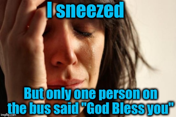 First World Problems Meme | I sneezed; But only one person on the bus said "God Bless you" | image tagged in memes,first world problems | made w/ Imgflip meme maker