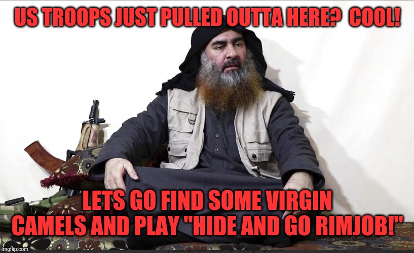 ISIS Leader | US TROOPS JUST PULLED OUTTA HERE?  COOL! LETS GO FIND SOME VIRGIN CAMELS AND PLAY "HIDE AND GO RIMJOB!" | image tagged in isis leader | made w/ Imgflip meme maker