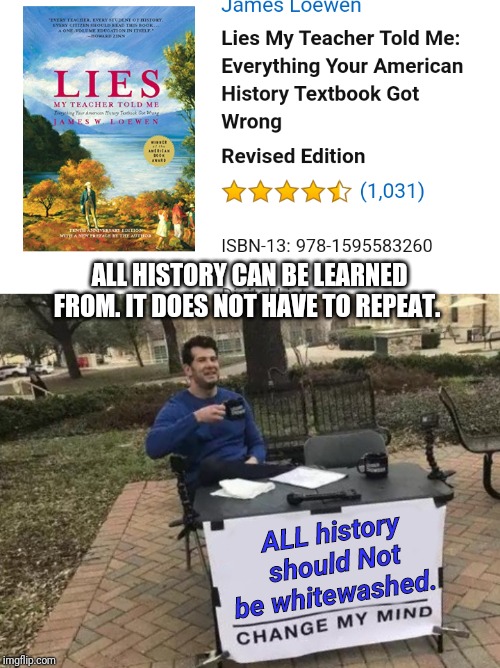 ALL HISTORY CAN BE LEARNED FROM. IT DOES NOT HAVE TO REPEAT. ALL history should Not be whitewashed. | image tagged in memes,change my mind | made w/ Imgflip meme maker