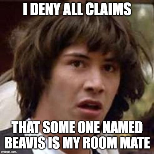 Conspiracy Keanu Meme | I DENY ALL CLAIMS; THAT SOME ONE NAMED BEAVIS IS MY ROOM MATE | image tagged in memes,conspiracy keanu | made w/ Imgflip meme maker