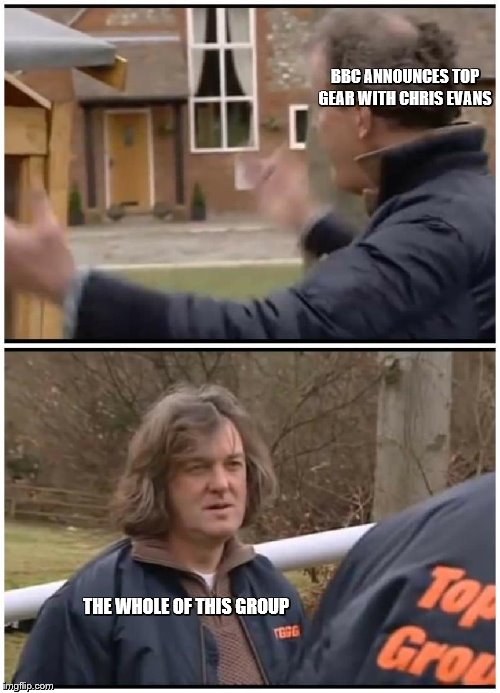 Top gear | BBC ANNOUNCES TOP GEAR WITH CHRIS EVANS; THE WHOLE OF THIS GROUP | image tagged in top gear | made w/ Imgflip meme maker