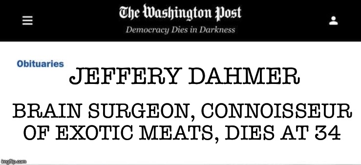 Washington Post Obituaries |  JEFFERY DAHMER; BRAIN SURGEON, CONNOISSEUR OF EXOTIC MEATS, DIES AT 34 | image tagged in washington post obituaries | made w/ Imgflip meme maker