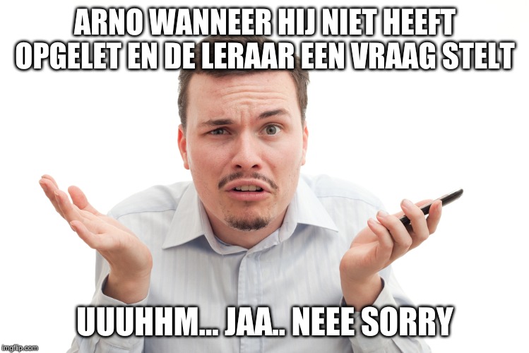 Arno in de les | ARNO WANNEER HIJ NIET HEEFT OPGELET EN DE LERAAR EEN VRAAG STELT; UUUHHM... JAA.. NEEE SORRY | image tagged in funny memes | made w/ Imgflip meme maker