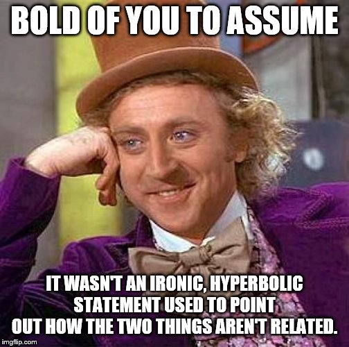 Creepy Condescending Wonka Meme | BOLD OF YOU TO ASSUME IT WASN'T AN IRONIC, HYPERBOLIC STATEMENT USED TO POINT OUT HOW THE TWO THINGS AREN'T RELATED. | image tagged in memes,creepy condescending wonka | made w/ Imgflip meme maker