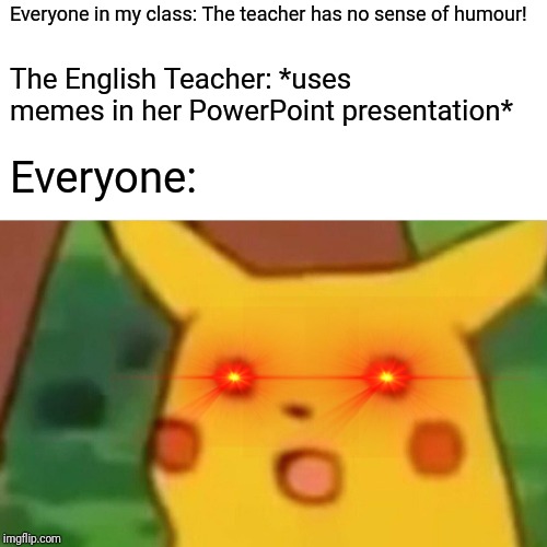 True story. | Everyone in my class: The teacher has no sense of humour! The English Teacher: *uses memes in her PowerPoint presentation*; Everyone: | image tagged in memes,surprised pikachu,true story | made w/ Imgflip meme maker