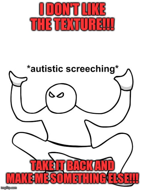 Autistic screeching dude | I DON'T LIKE THE TEXTURE!!! TAKE IT BACK AND MAKE ME SOMETHING ELSE!!! | image tagged in autistic screeching dude | made w/ Imgflip meme maker
