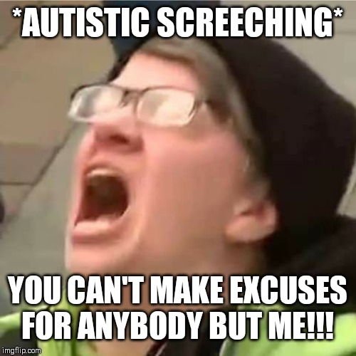 Carol the Autistic Cuck | *AUTISTIC SCREECHING*; YOU CAN'T MAKE EXCUSES FOR ANYBODY BUT ME!!! | image tagged in carol the autistic cuck | made w/ Imgflip meme maker