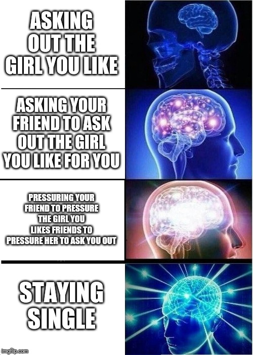 Expanding Brain | ASKING OUT THE GIRL YOU LIKE; ASKING YOUR FRIEND TO ASK OUT THE GIRL YOU LIKE FOR YOU; PRESSURING YOUR FRIEND TO PRESSURE THE GIRL YOU LIKES FRIENDS TO PRESSURE HER TO ASK YOU OUT; STAYING SINGLE | image tagged in memes,expanding brain | made w/ Imgflip meme maker
