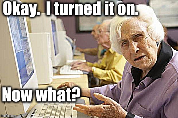 This could be a while | Okay.  I turned it on. Now what? | image tagged in old lady at computer,funny | made w/ Imgflip meme maker