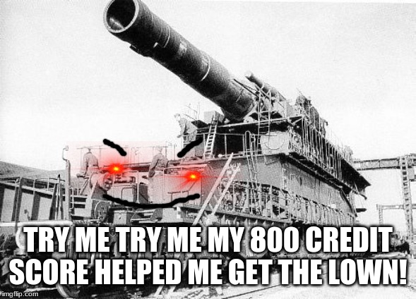 Gustav the railwaygun | TRY ME TRY ME MY 800 CREDIT SCORE HELPED ME GET THE LOWN! | image tagged in adolf hitler,railway gun,ez claps,too funny,back to the past,funny memes | made w/ Imgflip meme maker