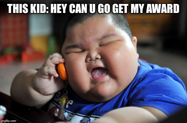 Fat Asian Kid | THIS KID: HEY CAN U GO GET MY AWARD | image tagged in fat asian kid | made w/ Imgflip meme maker