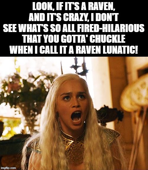 Where are my dragons | LOOK, IF IT'S A RAVEN, AND IT'S CRAZY, I DON'T SEE WHAT'S SO ALL FIRED-HILARIOUS THAT YOU GOTTA' CHUCKLE WHEN I CALL IT A RAVEN LUNATIC! | image tagged in where are my dragons | made w/ Imgflip meme maker