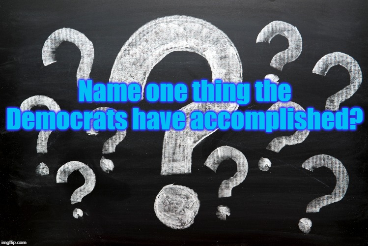 Name one thing the Democrats have accomplished!? | Name one thing the Democrats have accomplished? | image tagged in democrats,lazy,government corruption | made w/ Imgflip meme maker