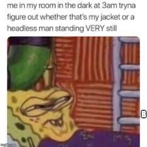 B | image tagged in me and the boys at 3 am | made w/ Imgflip meme maker