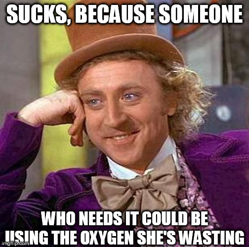 Creepy Condescending Wonka Meme | SUCKS, BECAUSE SOMEONE WHO NEEDS IT COULD BE USING THE OXYGEN SHE'S WASTING | image tagged in memes,creepy condescending wonka | made w/ Imgflip meme maker