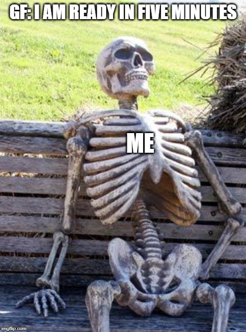 Waiting Skeleton Meme | GF: I AM READY IN FIVE MINUTES; ME | image tagged in memes,waiting skeleton | made w/ Imgflip meme maker