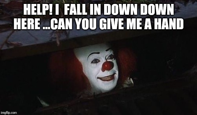 Penny wise | HELP! I  FALL IN DOWN DOWN HERE ...CAN YOU GIVE ME A HAND | image tagged in penny wise | made w/ Imgflip meme maker