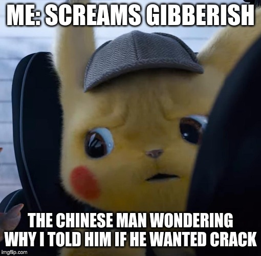 Unsettled detective pikachu | ME: SCREAMS GIBBERISH; THE CHINESE MAN WONDERING WHY I TOLD HIM IF HE WANTED CRACK | image tagged in unsettled detective pikachu | made w/ Imgflip meme maker
