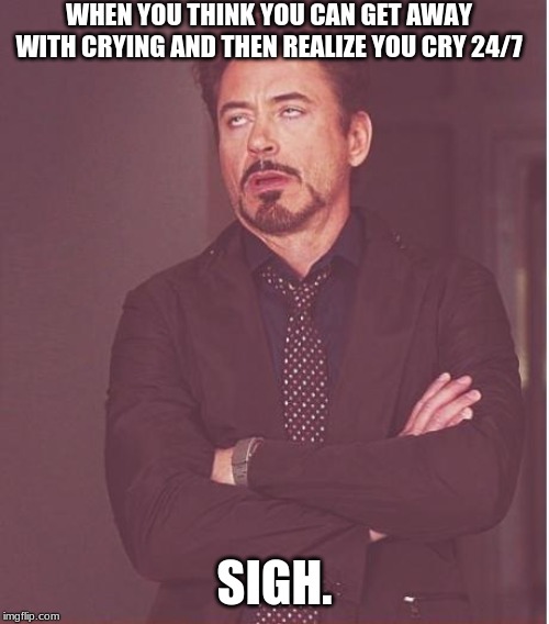 Face You Make Robert Downey Jr | WHEN YOU THINK YOU CAN GET AWAY WITH CRYING AND THEN REALIZE YOU CRY 24/7; SIGH. | image tagged in memes,face you make robert downey jr | made w/ Imgflip meme maker