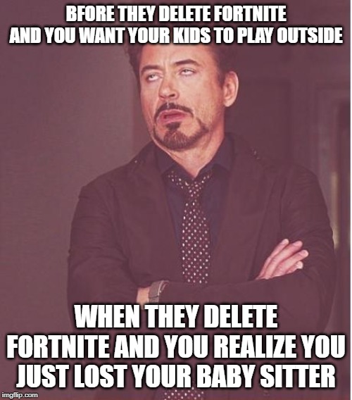 Face You Make Robert Downey Jr | BFORE THEY DELETE FORTNITE AND YOU WANT YOUR KIDS TO PLAY OUTSIDE; WHEN THEY DELETE FORTNITE AND YOU REALIZE YOU JUST LOST YOUR BABY SITTER | image tagged in memes,face you make robert downey jr | made w/ Imgflip meme maker