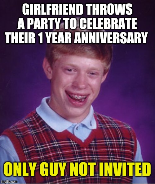 Bad Luck Brian | GIRLFRIEND THROWS A PARTY TO CELEBRATE THEIR 1 YEAR ANNIVERSARY; ONLY GUY NOT INVITED | image tagged in memes,bad luck brian | made w/ Imgflip meme maker
