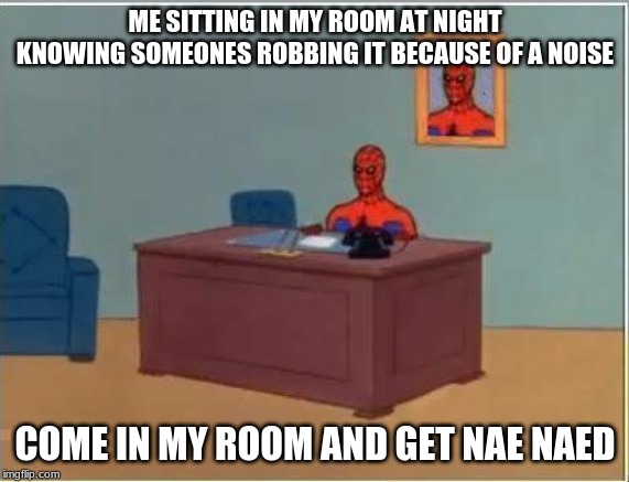 Spiderman Computer Desk Meme | ME SITTING IN MY ROOM AT NIGHT KNOWING SOMEONES ROBBING IT BECAUSE OF A NOISE; COME IN MY ROOM AND GET NAE NAED | image tagged in memes,spiderman computer desk,spiderman | made w/ Imgflip meme maker