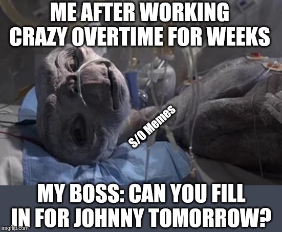 Dead ET | ME AFTER WORKING CRAZY OVERTIME FOR WEEKS; S/O Memes; MY BOSS: CAN YOU FILL IN FOR JOHNNY TOMORROW? | image tagged in dead et | made w/ Imgflip meme maker