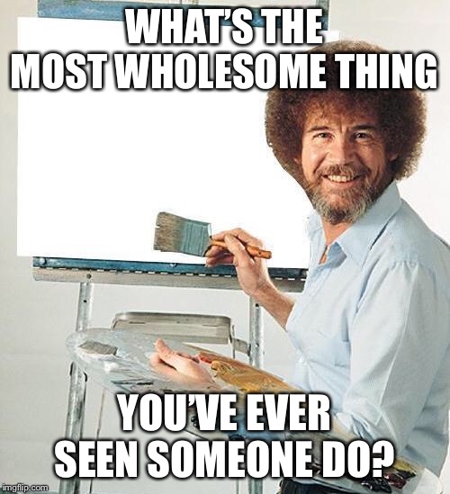 Probably the 20 million trees thing. | WHAT’S THE MOST WHOLESOME THING; YOU’VE EVER SEEN SOMEONE DO? | image tagged in wholesome,bob ross | made w/ Imgflip meme maker