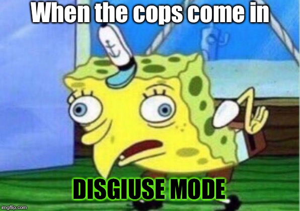 Mocking Spongebob | When the cops come in; DISGIUSE MODE | image tagged in memes,mocking spongebob | made w/ Imgflip meme maker