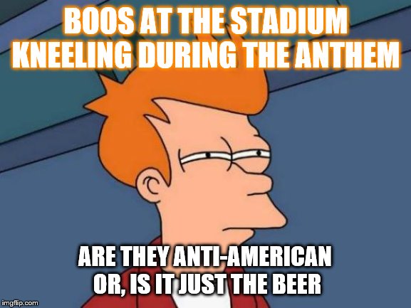 Futurama Fry | BOOS AT THE STADIUM
KNEELING DURING THE ANTHEM; ARE THEY ANTI-AMERICAN 
OR, IS IT JUST THE BEER | image tagged in memes,futurama fry,funny | made w/ Imgflip meme maker