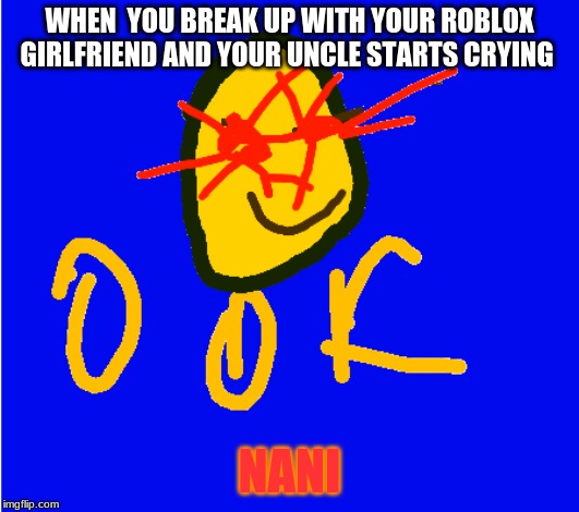 WHEN  YOU BREAK UP WITH YOUR ROBLOX GIRLFRIEND AND YOUR UNCLE STARTS CRYING; NANI | image tagged in funny | made w/ Imgflip meme maker
