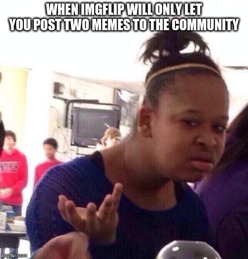 Black Girl Wat Meme | WHEN IMGFLIP WILL ONLY LET YOU POST TWO MEMES TO THE COMMUNITY | image tagged in memes,black girl wat | made w/ Imgflip meme maker