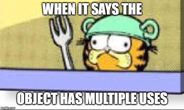 Multiple Uses | WHEN IT SAYS THE; OBJECT HAS MULTIPLE USES | image tagged in garfield,fun,funny,lol,multiple uses,haha | made w/ Imgflip meme maker