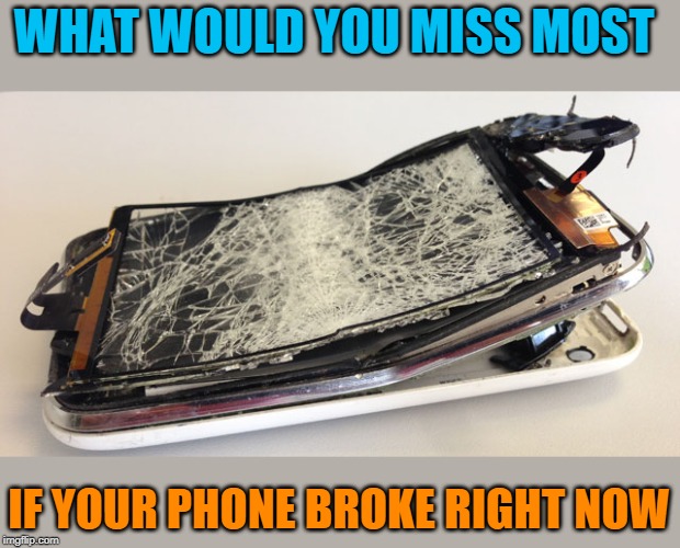 broken phone | WHAT WOULD YOU MISS MOST; IF YOUR PHONE BROKE RIGHT NOW | image tagged in broken phone | made w/ Imgflip meme maker