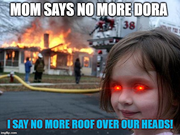 Disaster Girl | MOM SAYS NO MORE DORA; I SAY NO MORE ROOF OVER OUR HEADS! | image tagged in memes,disaster girl | made w/ Imgflip meme maker