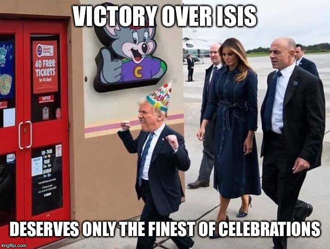 Oh wait..... | VICTORY OVER ISIS; DESERVES ONLY THE FINEST OF CELEBRATIONS | image tagged in donald trump,isis,chuck e cheese,war is not over | made w/ Imgflip meme maker